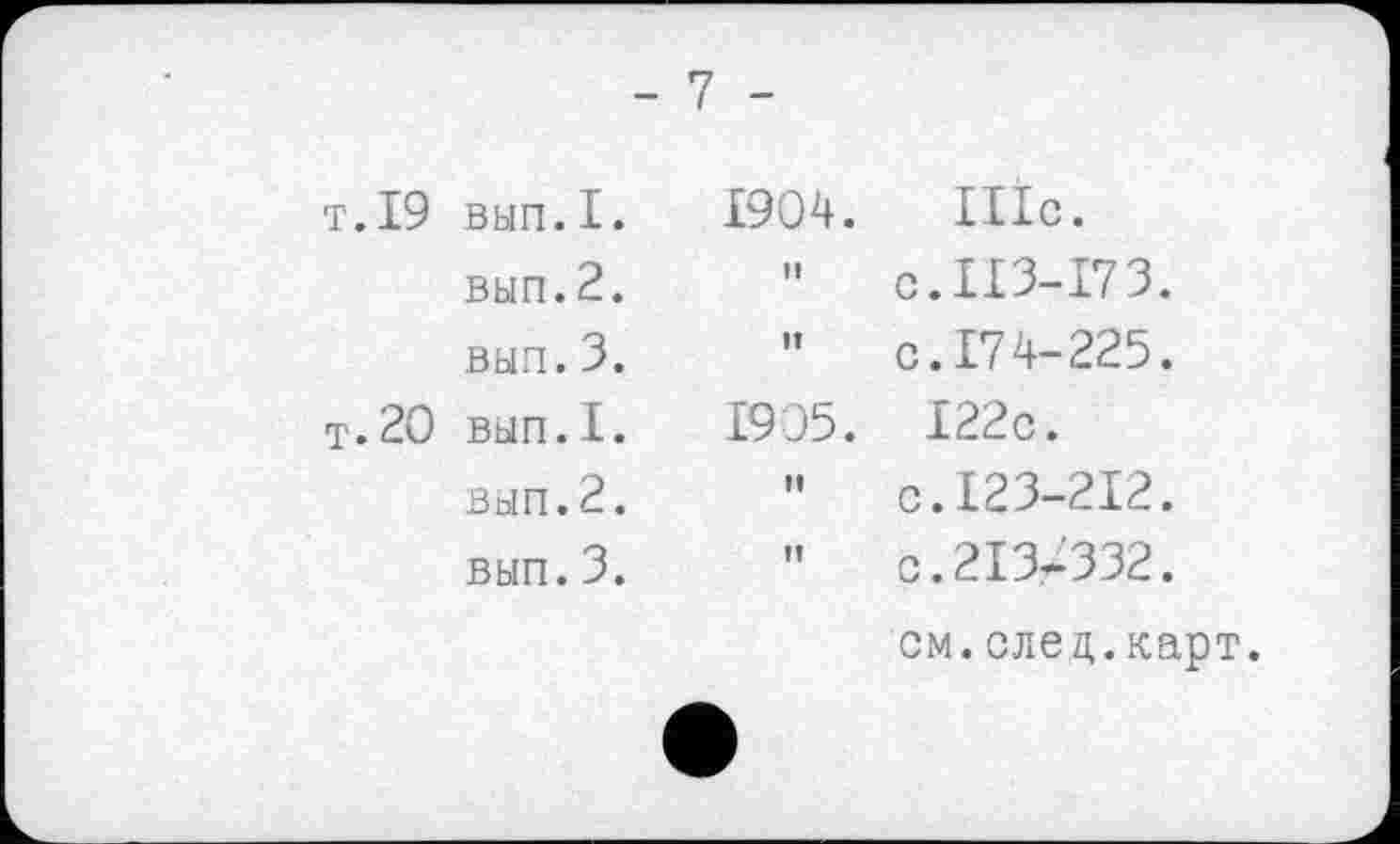 ﻿т.19 вып.1.
вып.2.
выл.3.
т.20 вып.1.
вып.2.
вып.3.
7 -
£904. IIÏc.
"	с.ІІЗ-173.
” с. 174-225.
1935. I22c.
"	с.123-212.
" с.213-332.
см.елец.карт.